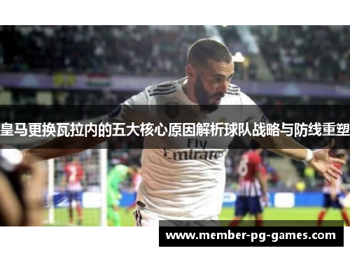 皇马更换瓦拉内的五大核心原因解析球队战略与防线重塑 皇马更换瓦拉内的五大核心原因解析球队战略与防线重塑