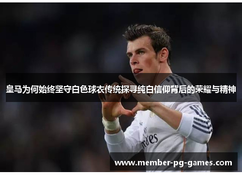 皇马为何始终坚守白色球衣传统探寻纯白信仰背后的荣耀与精神