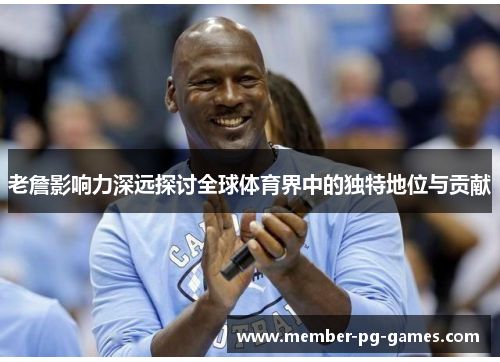 老詹影响力深远探讨全球体育界中的独特地位与贡献