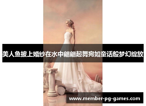 美人鱼披上婚纱在水中翩翩起舞宛如童话般梦幻绽放 美人鱼披上婚纱在水中翩翩起舞宛如童话般梦幻绽放