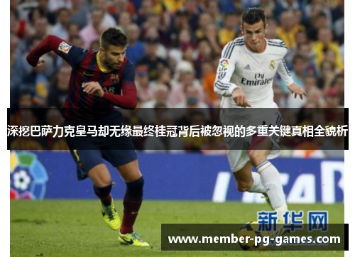 深挖巴萨力克皇马却无缘最终桂冠背后被忽视的多重关键真相全貌析