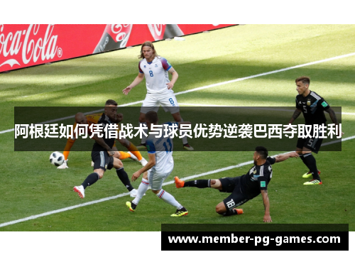 阿根廷如何凭借战术与球员优势逆袭巴西夺取胜利