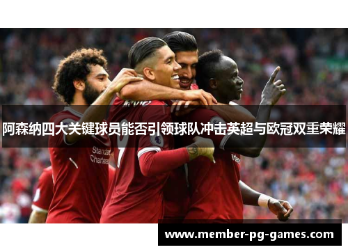 阿森纳四大关键球员能否引领球队冲击英超与欧冠双重荣耀 阿森纳四大关键球员能否引领球队冲击英超与欧冠双重荣耀