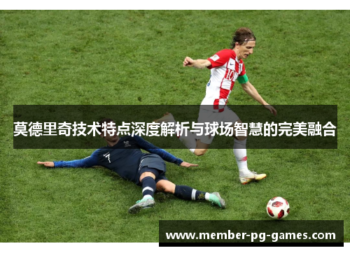 莫德里奇技术特点深度解析与球场智慧的完美融合 莫德里奇技术特点深度解析与球场智慧的完美融合