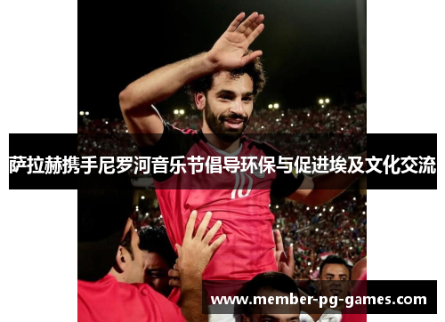萨拉赫携手尼罗河音乐节倡导环保与促进埃及文化交流