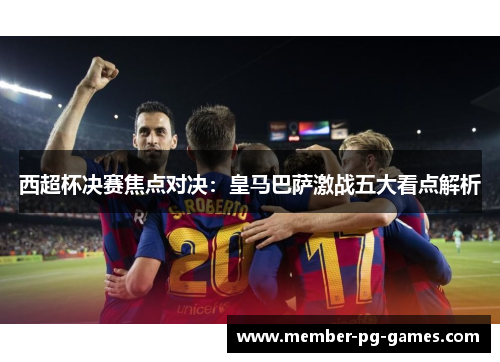 西超杯决赛焦点对决：皇马巴萨激战五大看点解析