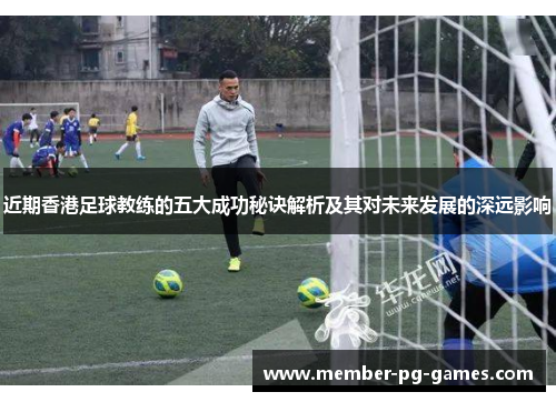 近期香港足球教练的五大成功秘诀解析及其对未来发展的深远影响