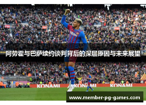 阿劳霍与巴萨续约谈判背后的深层原因与未来展望