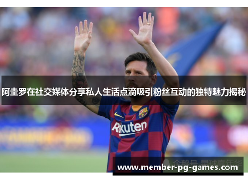 阿圭罗在社交媒体分享私人生活点滴吸引粉丝互动的独特魅力揭秘