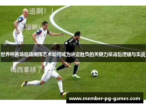 世界杯赛场临场指挥艺术如何成为决定胜负的关键力量背后逻辑与实战