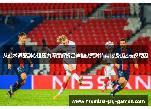 从战术适配到心理压力深度解析吕迪格欧冠对阵莱比锡低迷表现原因