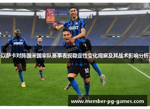 以萨卡对阵国米国家队赛事表现稳定性变化观察及其战术影响分析