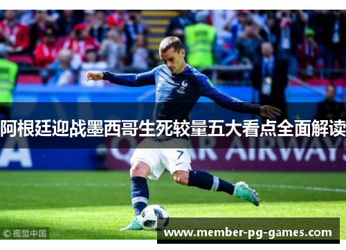 阿根廷迎战墨西哥生死较量五大看点全面解读