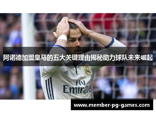 阿诺德加盟皇马的五大关键理由揭秘助力球队未来崛起