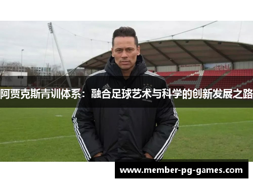 阿贾克斯青训体系:融合足球艺术与科学的创新发展之路 阿贾克斯青训体系:融合足球艺术与科学的创新发展之路