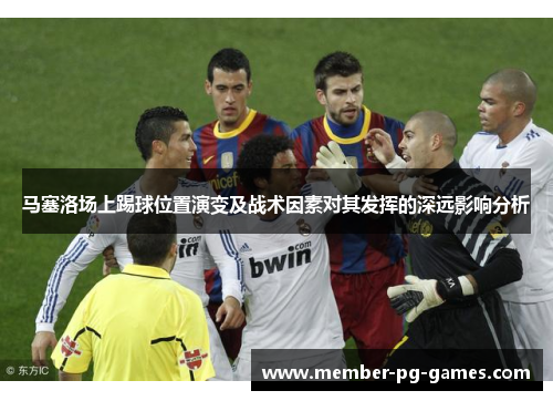 马塞洛场上踢球位置演变及战术因素对其发挥的深远影响分析 马塞洛场上踢球位置演变及战术因素对其发挥的深远影响分析