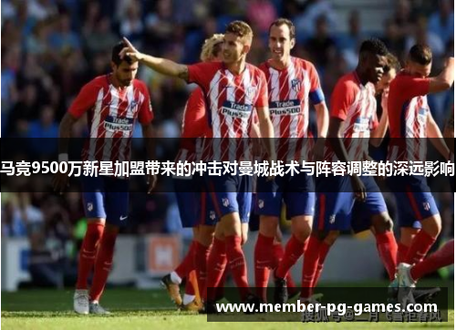 马竞9500万新星加盟带来的冲击对曼城战术与阵容调整的深远影响 马竞9500万新星加盟带来的冲击对曼城战术与阵容调整的深远影响