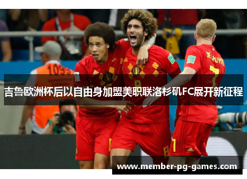 吉鲁欧洲杯后以自由身加盟美职联洛杉矶FC展开新征程 吉鲁欧洲杯后以自由身加盟美职联洛杉矶FC展开新征程