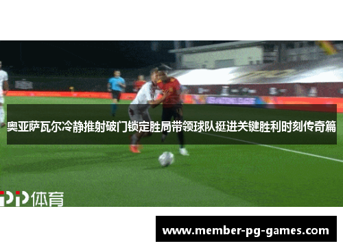 奥亚萨瓦尔冷静推射破门锁定胜局带领球队挺进关键胜利时刻传奇篇 奥亚萨瓦尔冷静推射破门锁定胜局带领球队挺进关键胜利时刻传奇篇