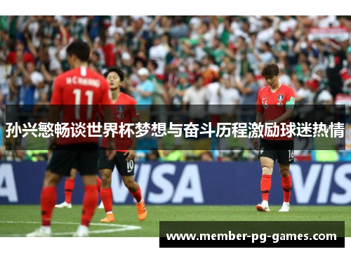 孙兴慜畅谈世界杯梦想与奋斗历程激励球迷热情